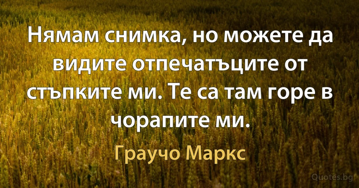 Нямам снимка, но можете да видите отпечатъците от стъпките ми. Те са там горе в чорапите ми. (Граучо Маркс)