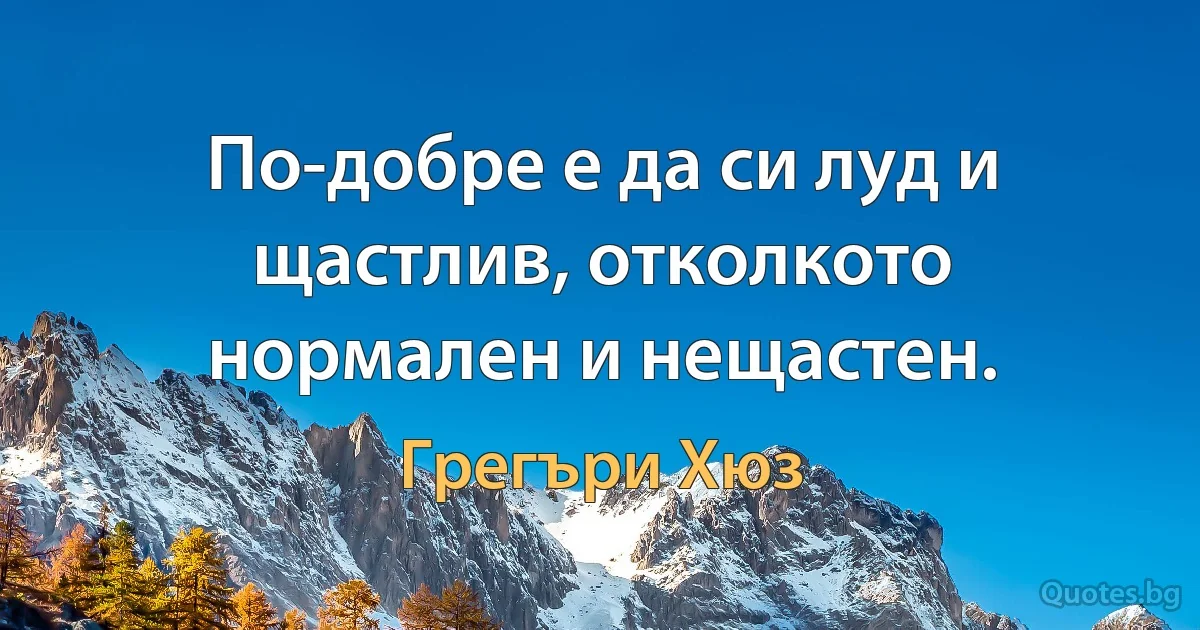 По-добре е да си луд и щастлив, отколкото нормален и нещастен. (Грегъри Хюз)