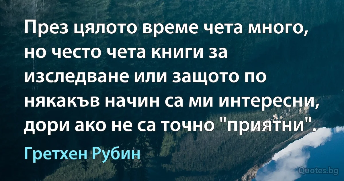 През цялото време чета много, но често чета книги за изследване или защото по някакъв начин са ми интересни, дори ако не са точно "приятни". (Гретхен Рубин)