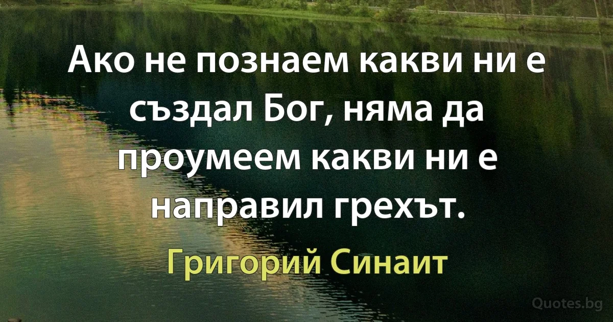 Ако не познаем какви ни е създал Бог, няма да проумеем какви ни е направил грехът. (Григорий Синаит)