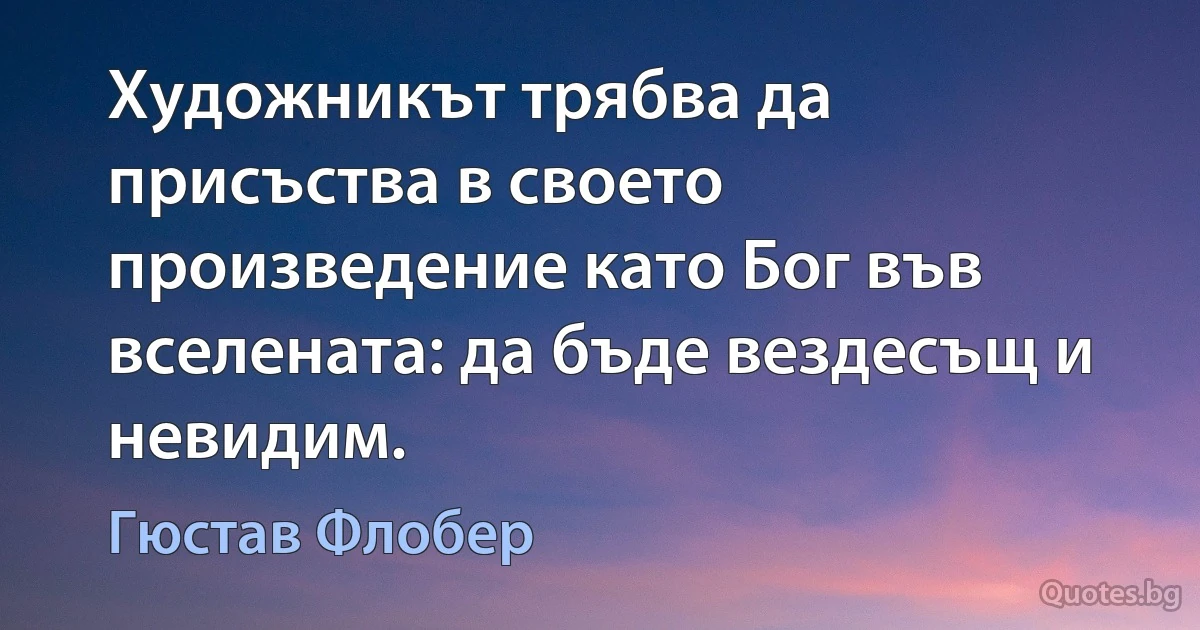 Художникът трябва да присъства в своето произведение като Бог във вселената: да бъде вездесъщ и невидим. (Гюстав Флобер)