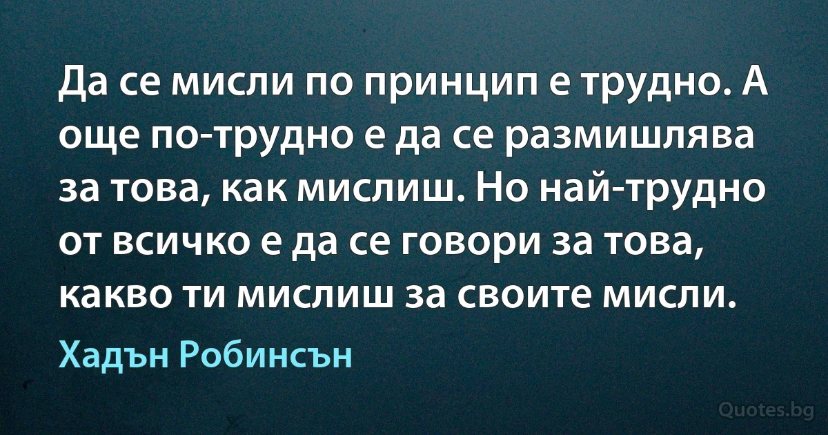 Да се мисли по принцип е трудно. А още по-трудно е да се размишлява за това, как мислиш. Но най-трудно от всичко е да се говори за това, какво ти мислиш за своите мисли. (Хадън Робинсън)