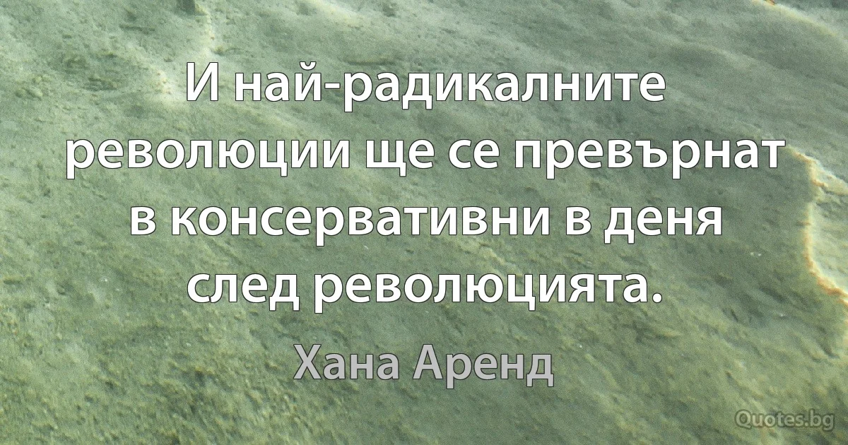 И най-радикалните революции ще се превърнат в консервативни в деня след революцията. (Хана Аренд)