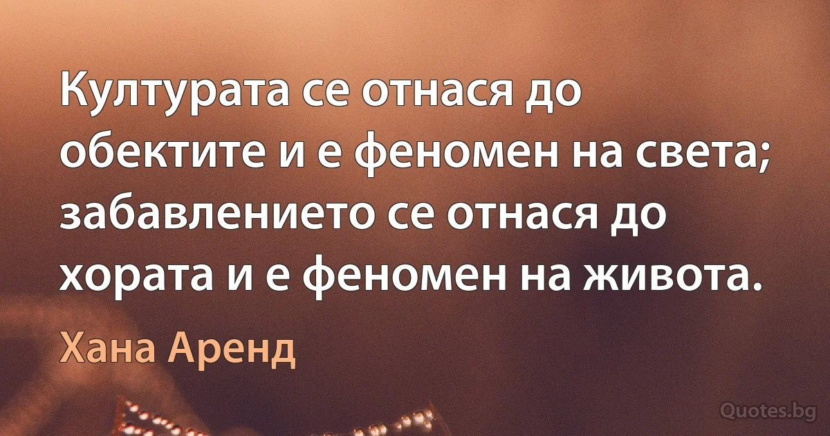 Културата се отнася до обектите и е феномен на света; забавлението се отнася до хората и е феномен на живота. (Хана Аренд)