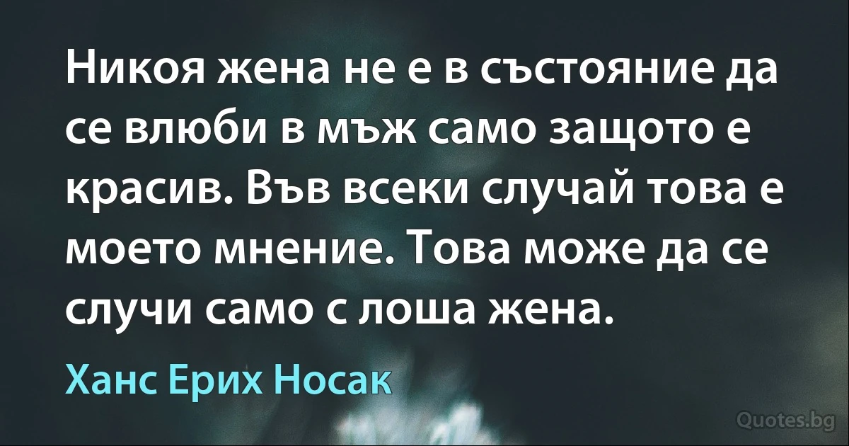 Никоя жена не е в състояние да се влюби в мъж само защото е красив. Във всеки случай това е моето мнение. Това може да се случи само с лоша жена. (Ханс Ерих Носак)