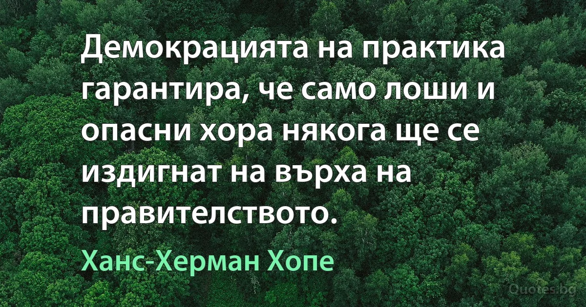 Демокрацията на практика гарантира, че само лоши и опасни хора някога ще се издигнат на върха на правителството. (Ханс-Херман Хопе)