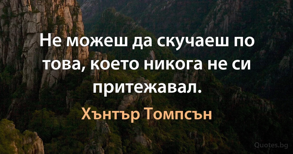 Не можеш да скучаеш по това, което никога не си притежавал. (Хънтър Томпсън)