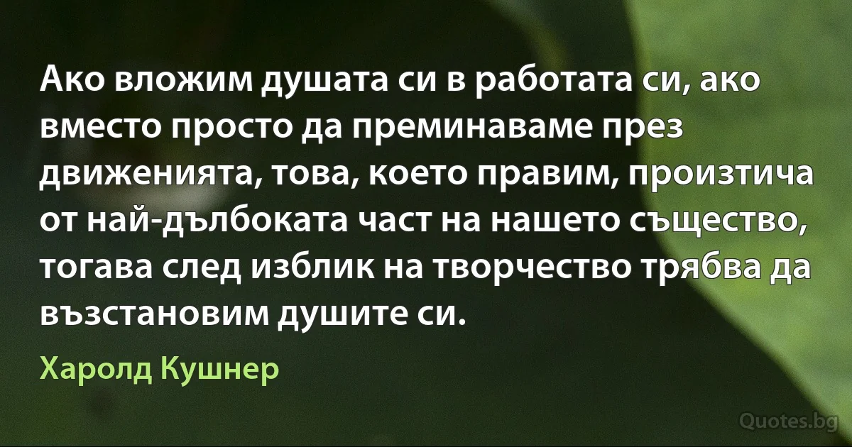 Ако вложим душата си в работата си, ако вместо просто да преминаваме през движенията, това, което правим, произтича от най-дълбоката част на нашето същество, тогава след изблик на творчество трябва да възстановим душите си. (Харолд Кушнер)