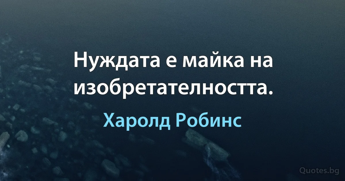 Нуждата е майка на изобретателността. (Харолд Робинс)