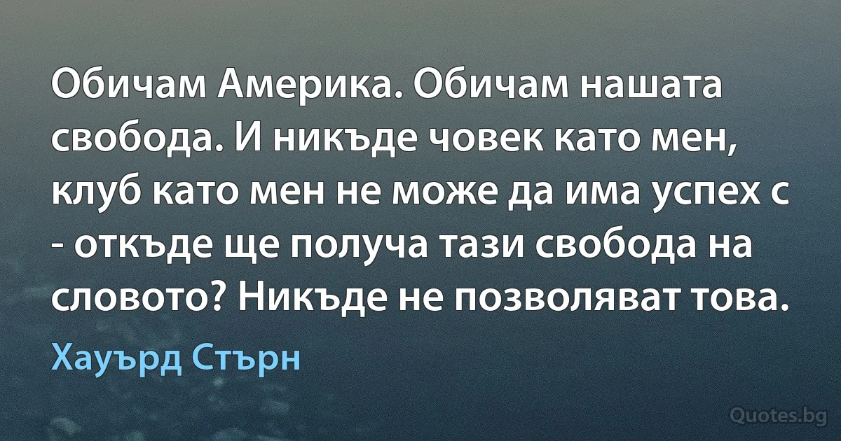 Обичам Америка. Обичам нашата свобода. И никъде човек като мен, клуб като мен не може да има успех с - откъде ще получа тази свобода на словото? Никъде не позволяват това. (Хауърд Стърн)