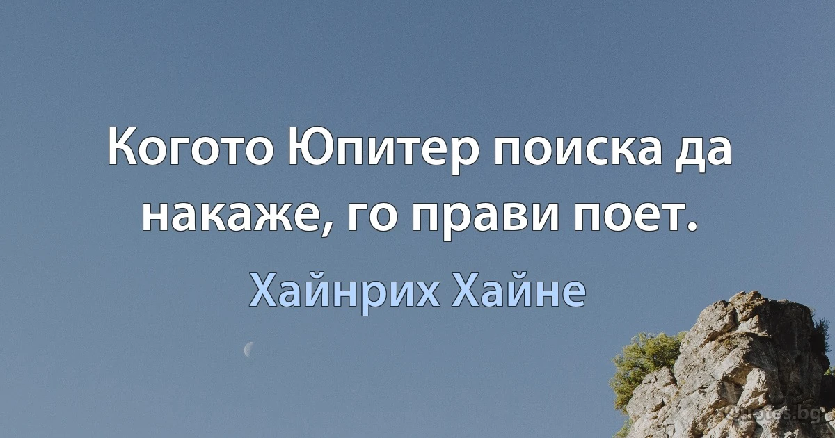 Когото Юпитер поиска да накаже, го прави поет. (Хайнрих Хайне)