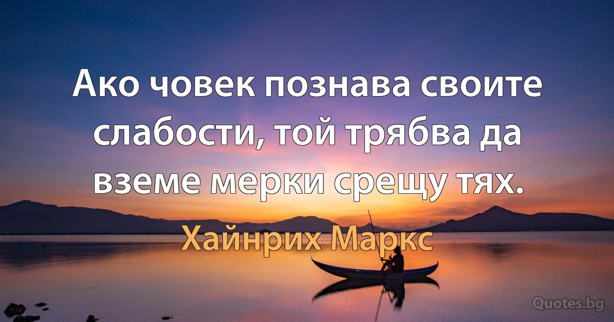 Ако човек познава своите слабости, той трябва да вземе мерки срещу тях. (Хайнрих Маркс)