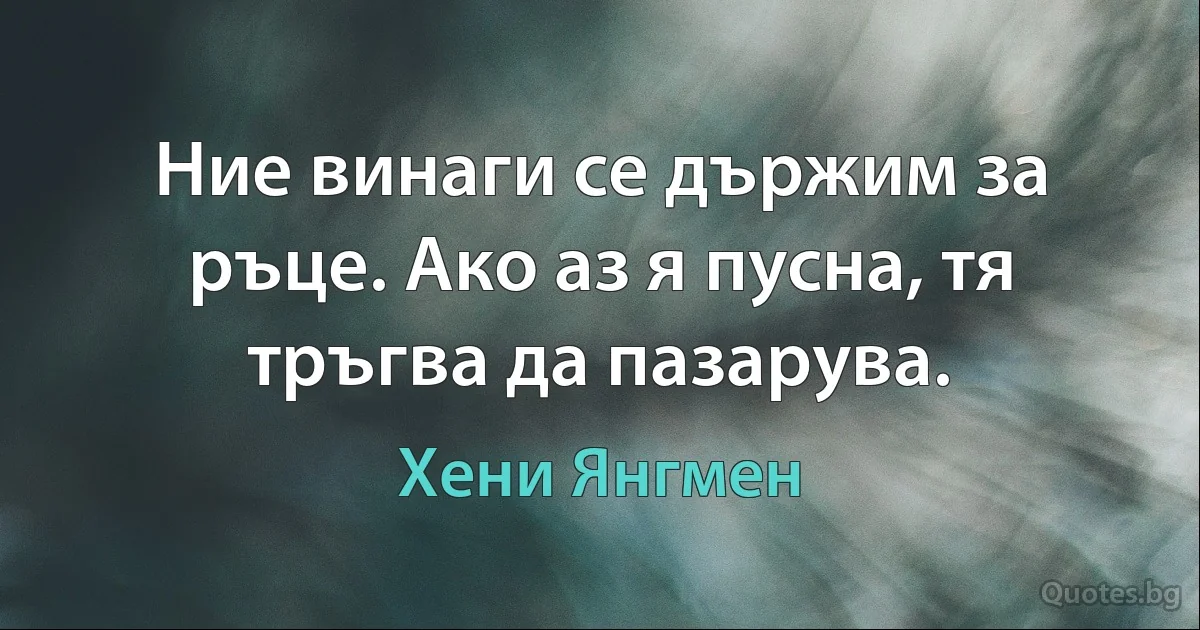 Ние винаги се държим за ръце. Ако аз я пусна, тя тръгва да пазарува. (Хени Янгмен)