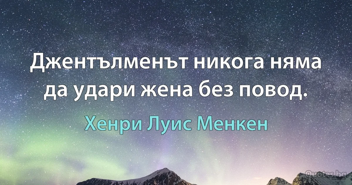 Джентълменът никога няма да удари жена без повод. (Хенри Луис Менкен)