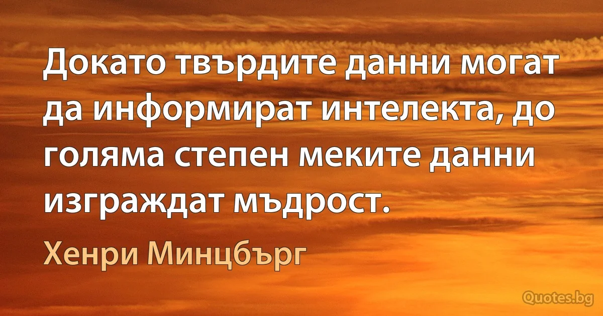 Докато твърдите данни могат да информират интелекта, до голяма степен меките данни изграждат мъдрост. (Хенри Минцбърг)