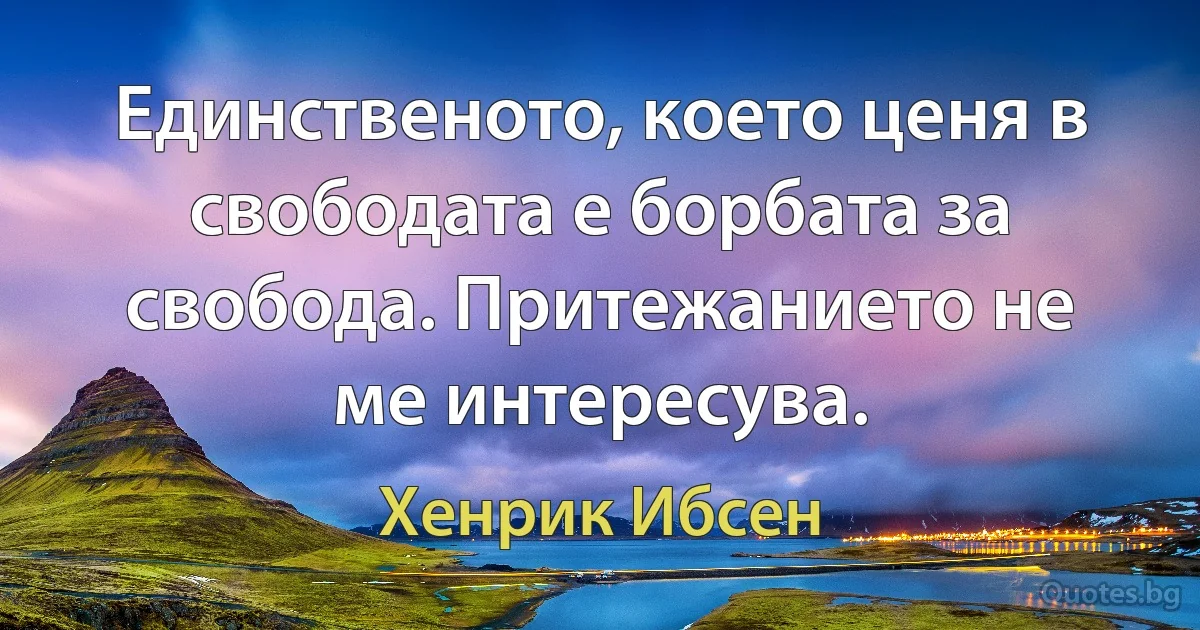 Единственото, което ценя в свободата е борбата за свобода. Притежанието не ме интересува. (Хенрик Ибсен)