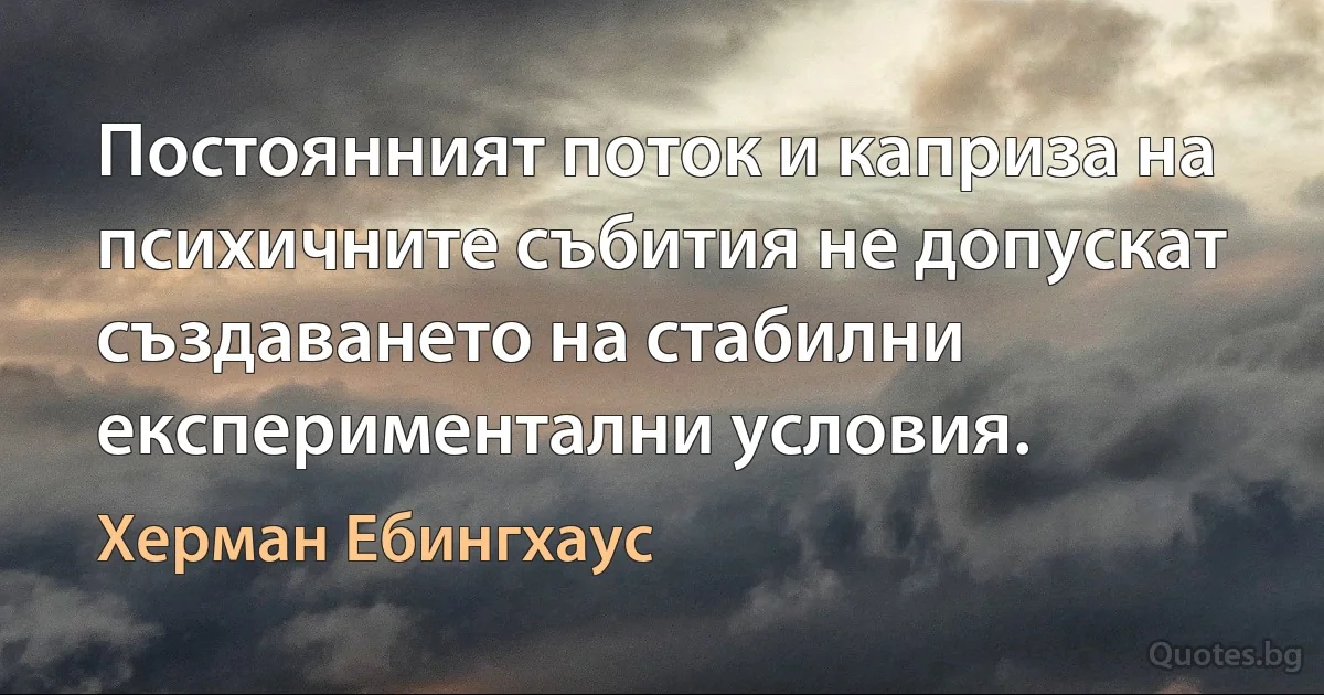 Постоянният поток и каприза на психичните събития не допускат създаването на стабилни експериментални условия. (Херман Ебингхаус)