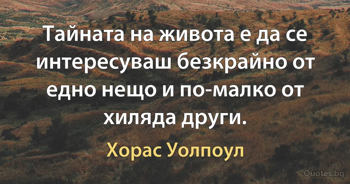 Тайната на живота е да се интересуваш безкрайно от едно нещо и по-малко от хиляда други. (Хорас Уолпоул)