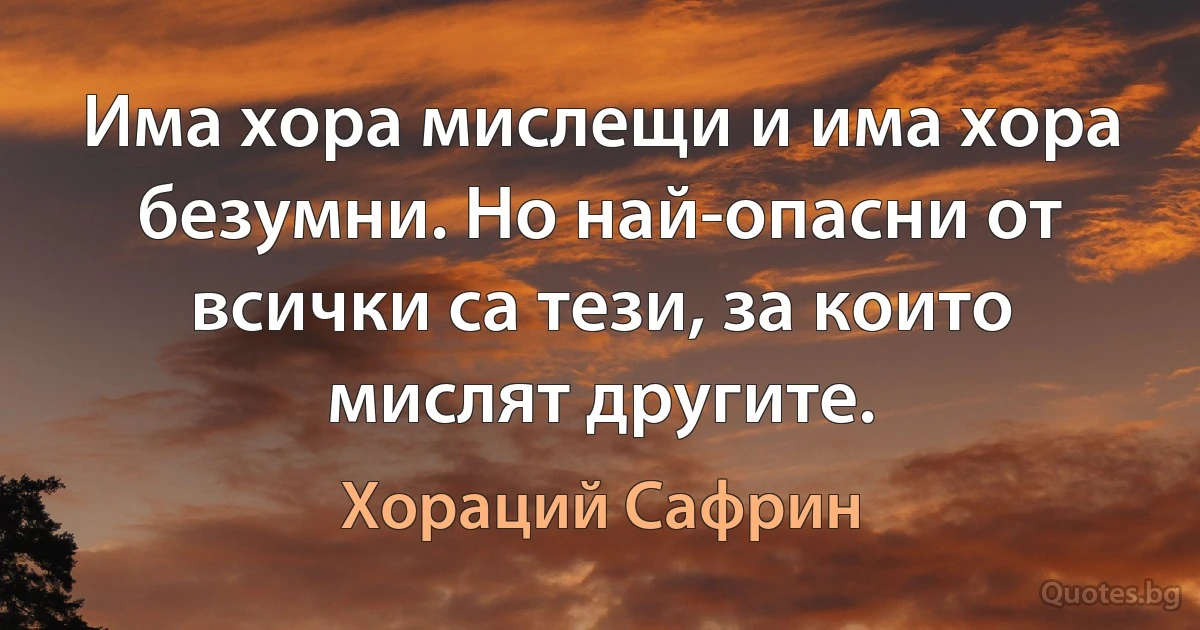 Има хора мислещи и има хора безумни. Но най-опасни от всички са тези, за които мислят другите. (Хораций Сафрин)