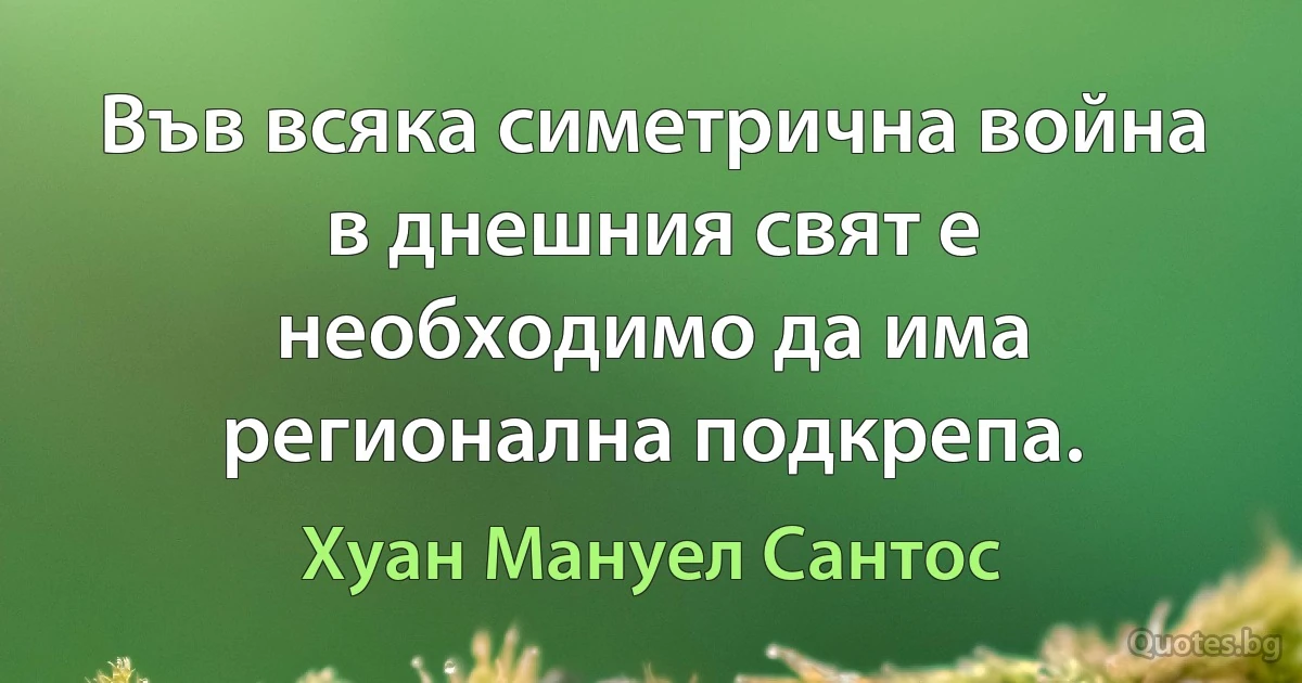 Във всяка симетрична война в днешния свят е необходимо да има регионална подкрепа. (Хуан Мануел Сантос)