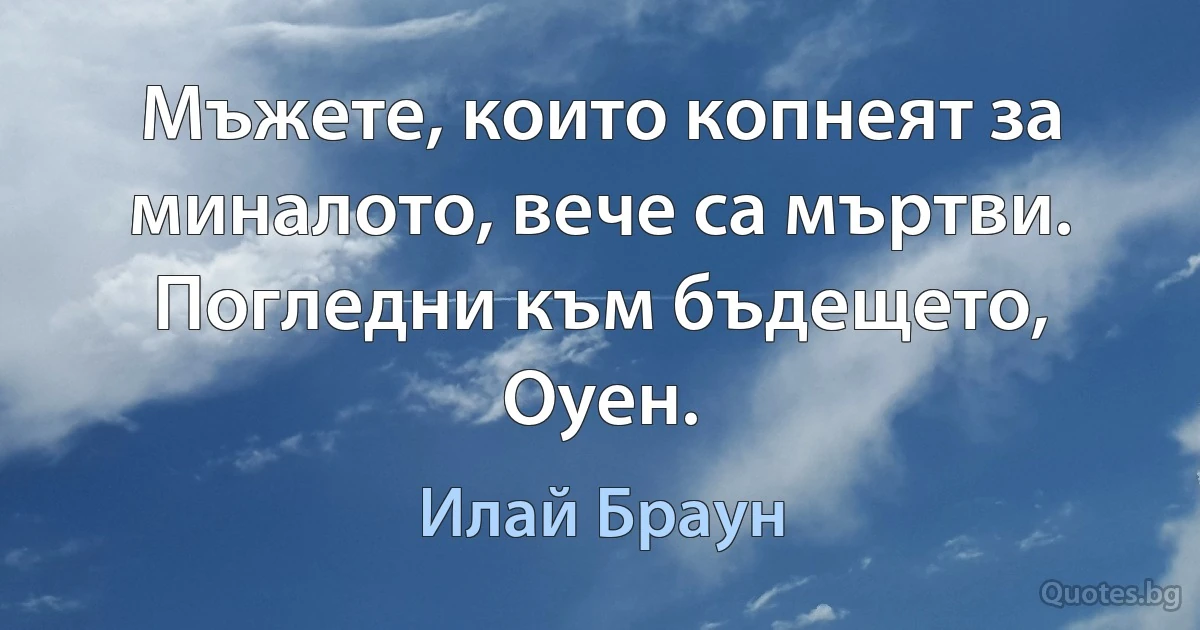 Мъжете, които копнеят за миналото, вече са мъртви. Погледни към бъдещето, Оуен. (Илай Браун)