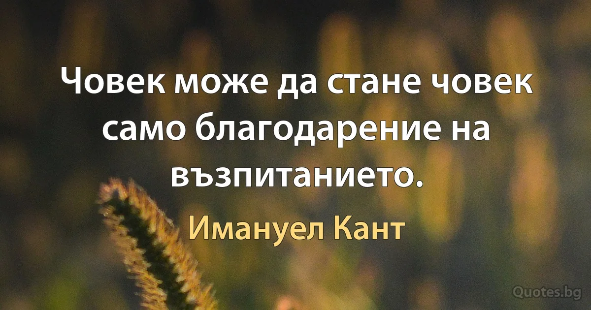 Човек може да стане човек само благодарение на възпитанието. (Имануел Кант)