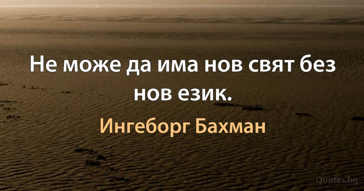 Не може да има нов свят без нов език. (Ингеборг Бахман)