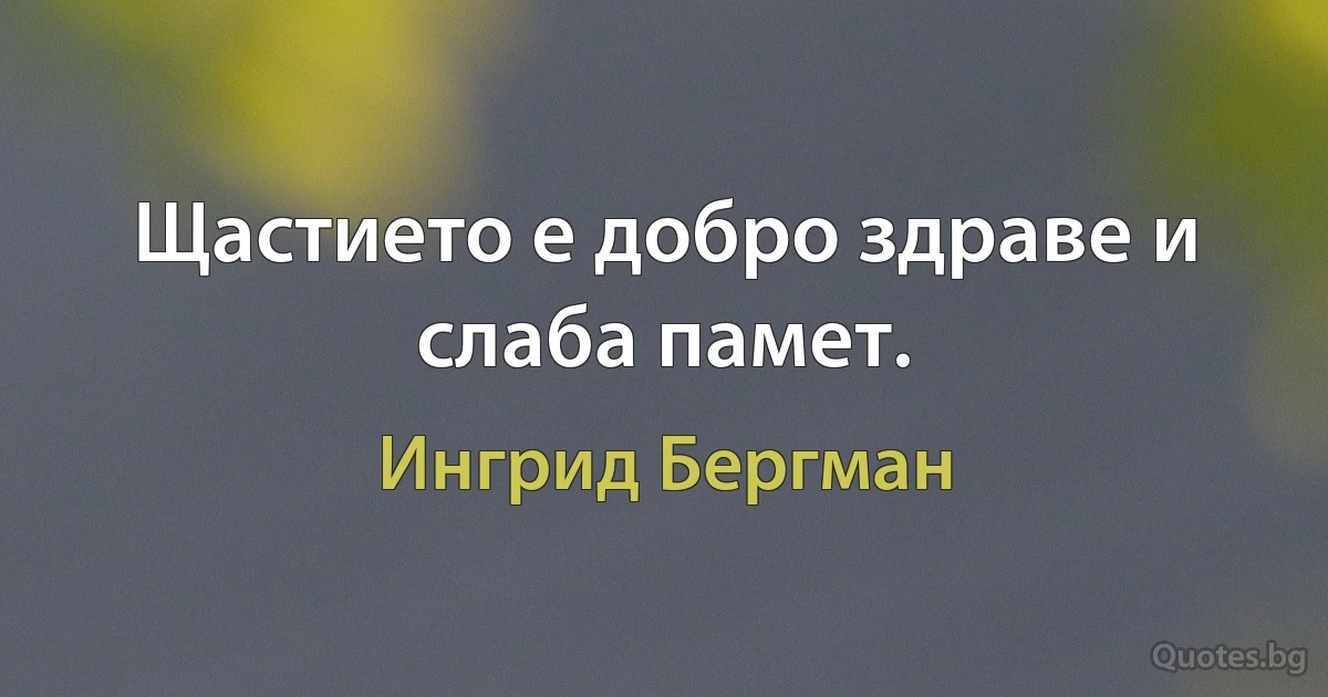 Щастието е добро здраве и слаба памет. (Ингрид Бергман)