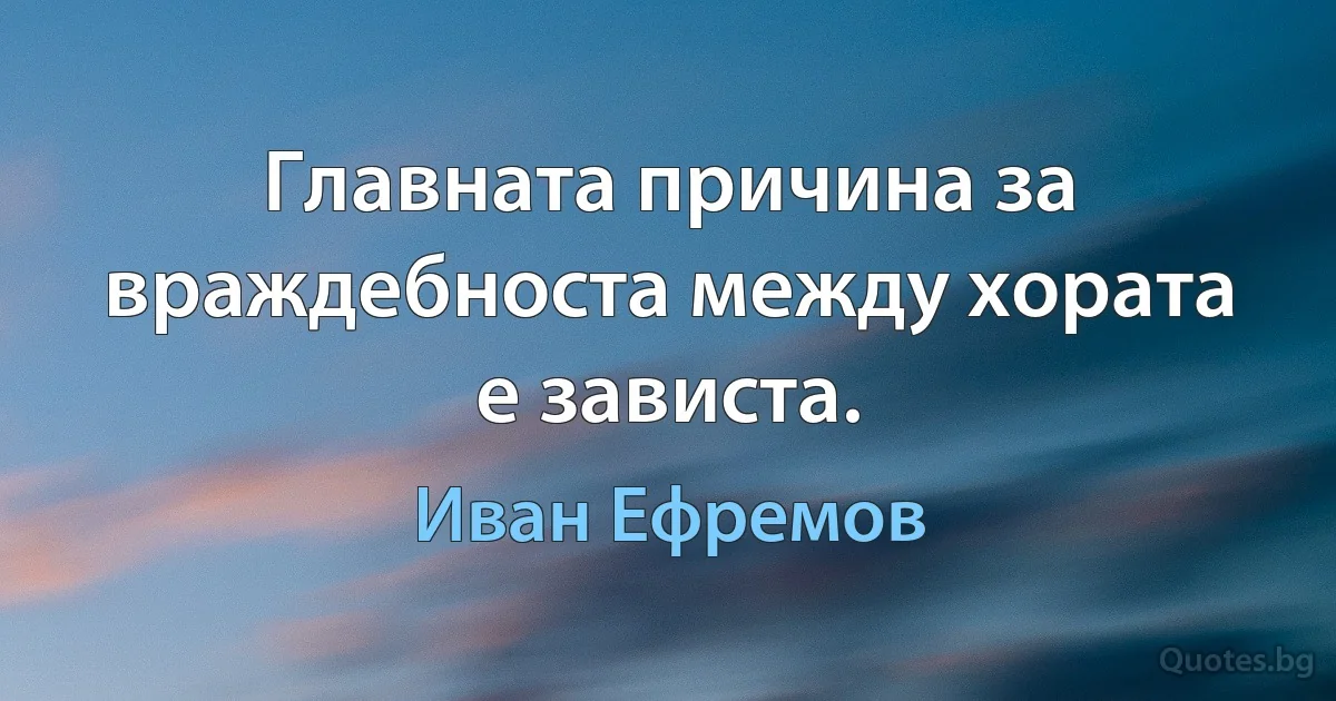 Главната причина за враждебноста между хората е зависта. (Иван Ефремов)