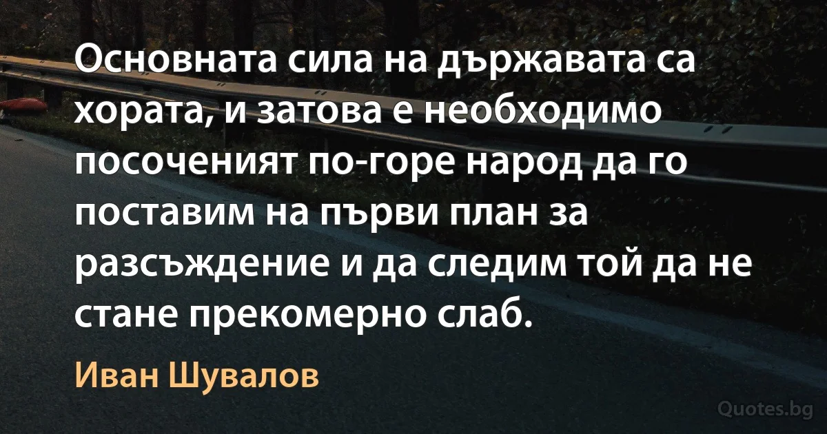 Основната сила на държавата са хората, и затова е необходимо посоченият по-горе народ да го поставим на първи план за разсъждение и да следим той да не стане прекомерно слаб. (Иван Шувалов)