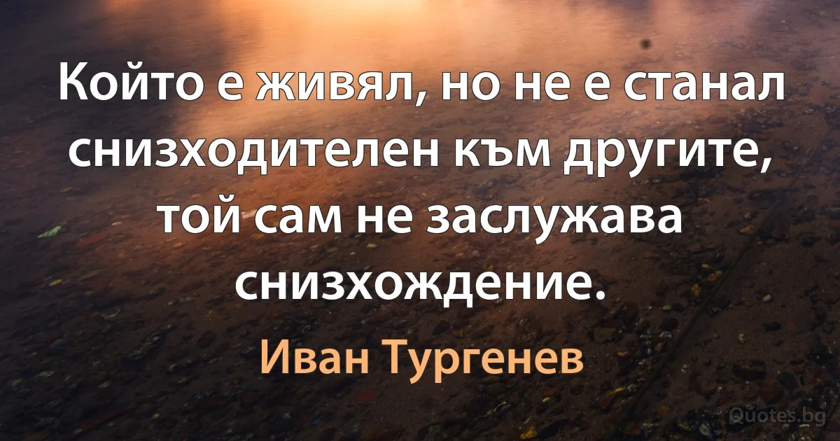 Който е живял, но не е станал снизходителен към другите, той сам не заслужава снизхождение. (Иван Тургенев)