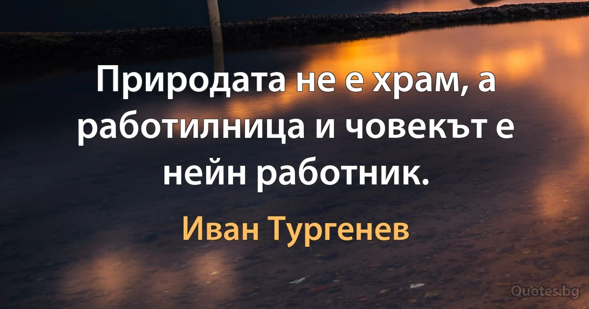 Природата не е храм, а работилница и човекът е нейн работник. (Иван Тургенев)