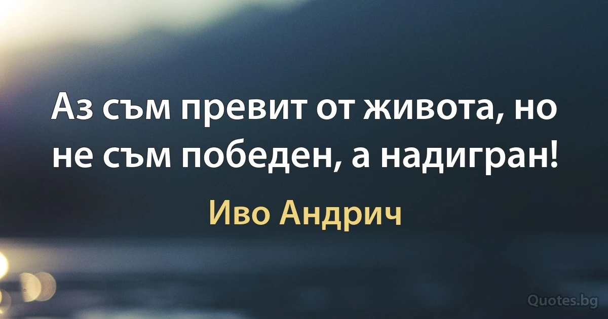 Аз съм превит от живота, но не съм победен, а надигран! (Иво Андрич)