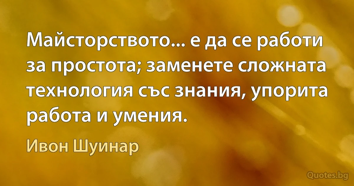 Майсторството... е да се работи за простота; заменете сложната технология със знания, упорита работа и умения. (Ивон Шуинар)