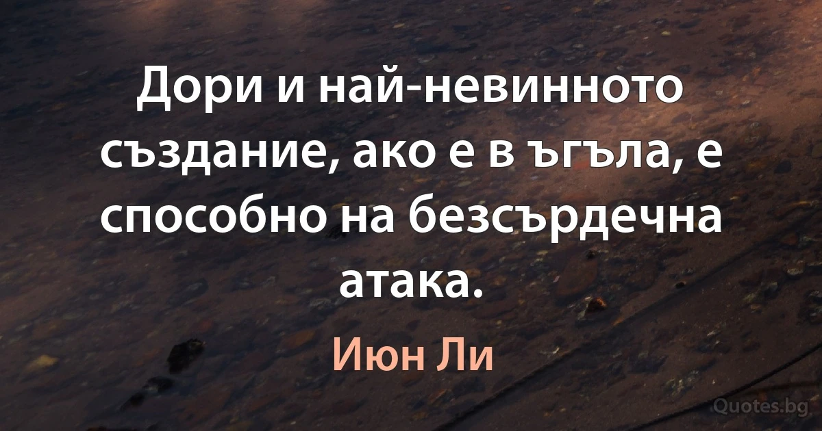 Дори и най-невинното създание, ако е в ъгъла, е способно на безсърдечна атака. (Июн Ли)