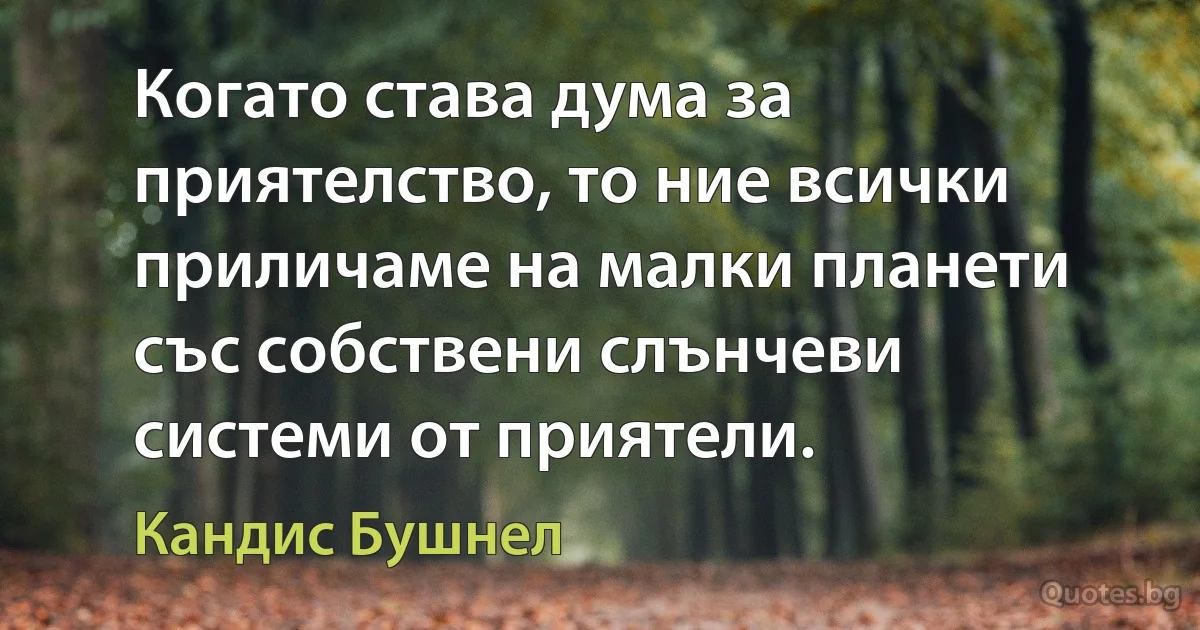 Когато става дума за приятелство, то ние всички приличаме на малки планети със собствени слънчеви системи от приятели. (Кандис Бушнел)