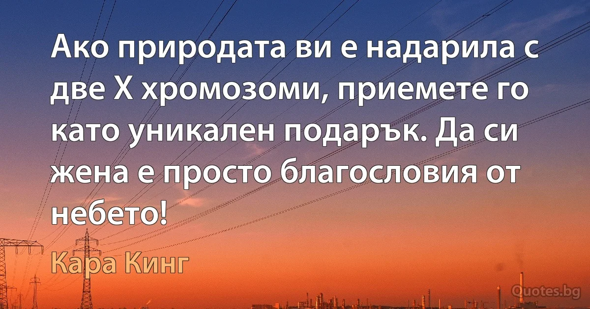 Ако природата ви е надарила с две Х хромозоми, приемете го като уникален подарък. Да си жена е просто благословия от небето! (Кара Кинг)