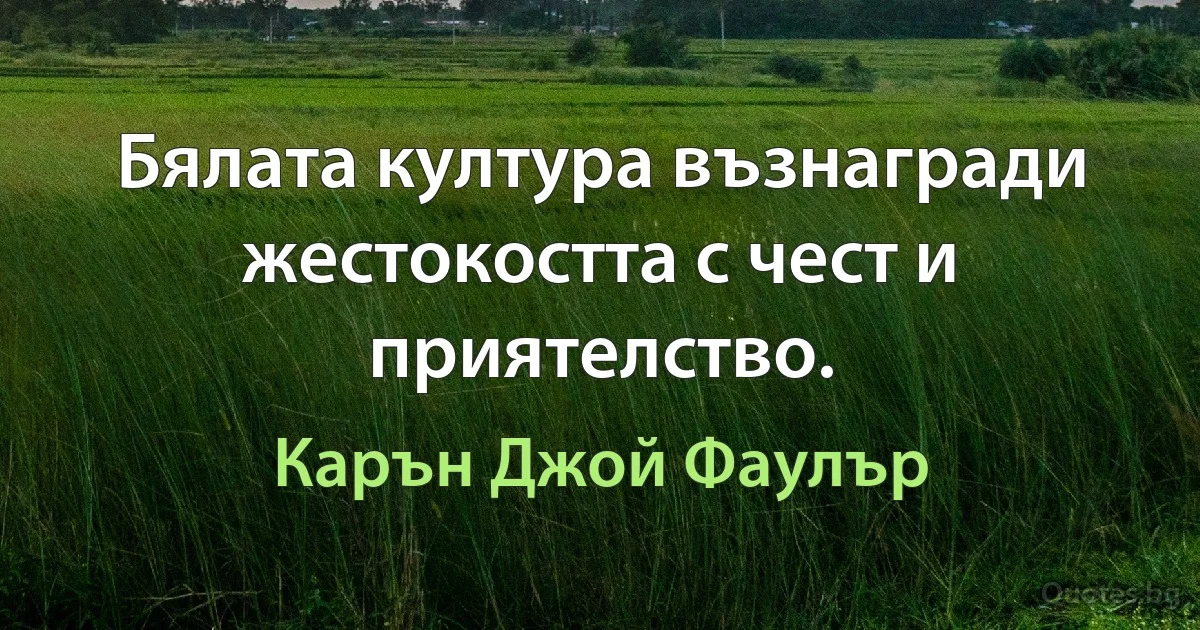 Бялата култура възнагради жестокостта с чест и приятелство. (Карън Джой Фаулър)