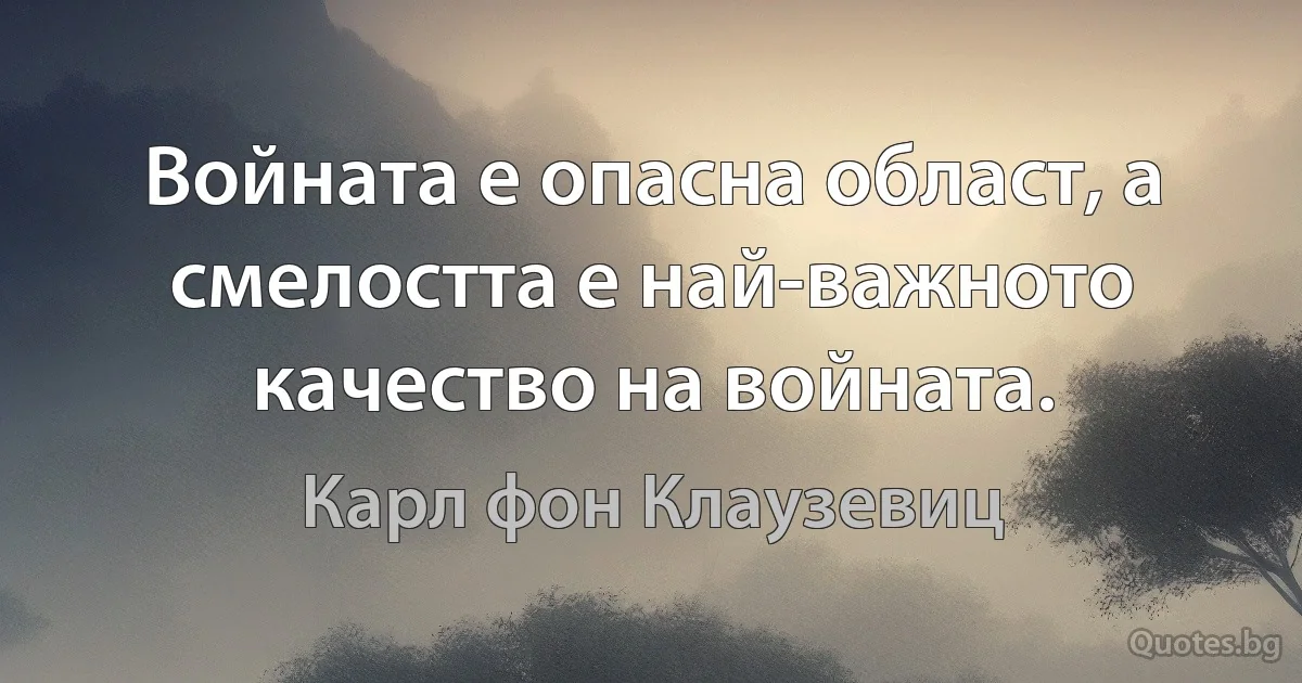 Войната е опасна област, а смелостта е най-важното качество на войната. (Карл фон Клаузевиц)