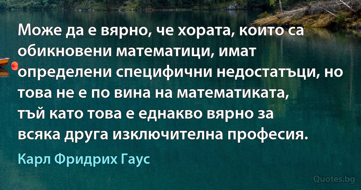 Може да е вярно, че хората, които са обикновени математици, имат определени специфични недостатъци, но това не е по вина на математиката, тъй като това е еднакво вярно за всяка друга изключителна професия. (Карл Фридрих Гаус)