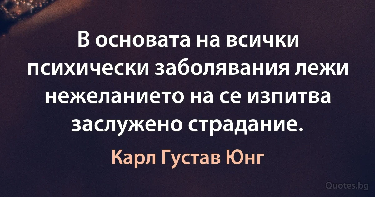 В основата на всички психически заболявания лежи нежеланието на се изпитва заслужено страдание. (Карл Густав Юнг)