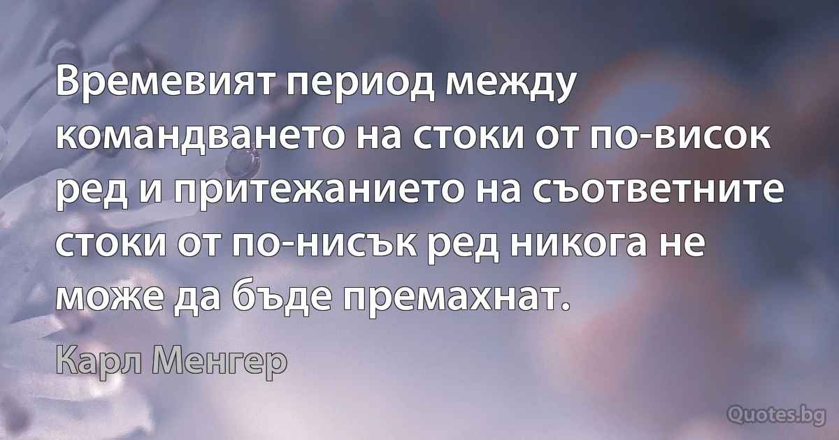 Времевият период между командването на стоки от по-висок ред и притежанието на съответните стоки от по-нисък ред никога не може да бъде премахнат. (Карл Менгер)