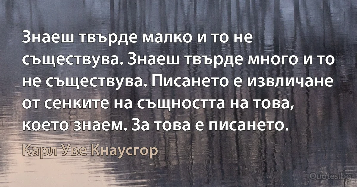 Знаеш твърде малко и то не съществува. Знаеш твърде много и то не съществува. Писането е извличане от сенките на същността на това, което знаем. За това е писането. (Карл Уве Кнаусгор)