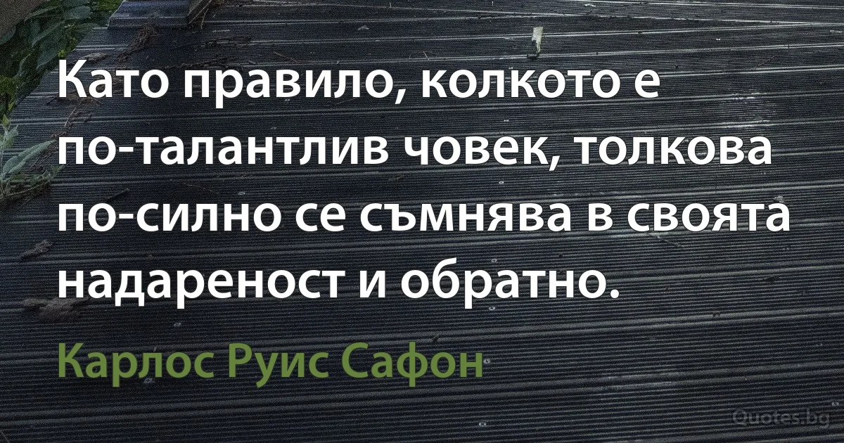 Като правило, колкото е по-талантлив човек, толкова по-силно се съмнява в своята надареност и обратно. (Карлос Руис Сафон)