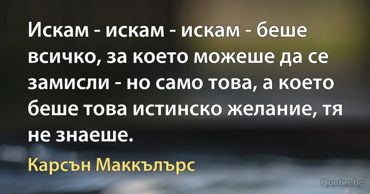 Искам - искам - искам - беше всичко, за което можеше да се замисли - но само това, а което беше това истинско желание, тя не знаеше. (Карсън Маккълърс)