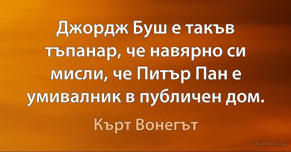 Джордж Буш е такъв тъпанар, че навярно си мисли, че Питър Пан е умивалник в публичен дом. (Кърт Вонегът)