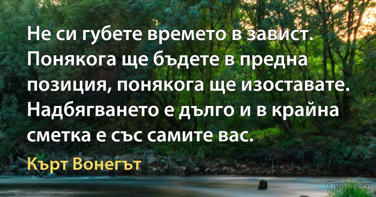 Не си губете времето в завист. Понякога ще бъдете в предна позиция, понякога ще изоставате. Надбягването е дълго и в крайна сметка е със самите вас. (Кърт Вонегът)