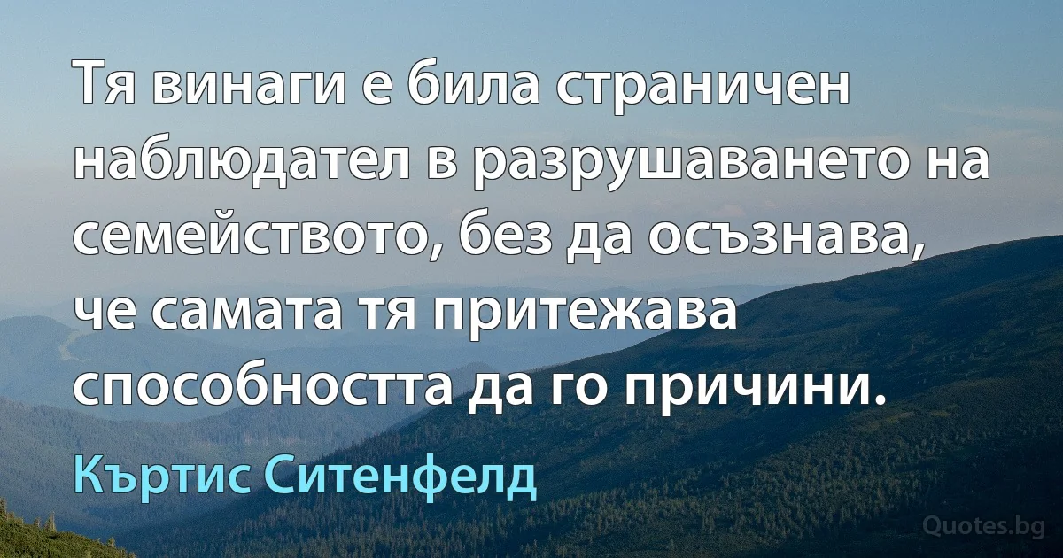 Тя винаги е била страничен наблюдател в разрушаването на семейството, без да осъзнава, че самата тя притежава способността да го причини. (Къртис Ситенфелд)