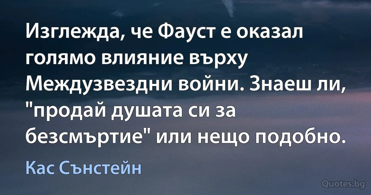 Изглежда, че Фауст е оказал голямо влияние върху Междузвездни войни. Знаеш ли, "продай душата си за безсмъртие" или нещо подобно. (Кас Сънстейн)