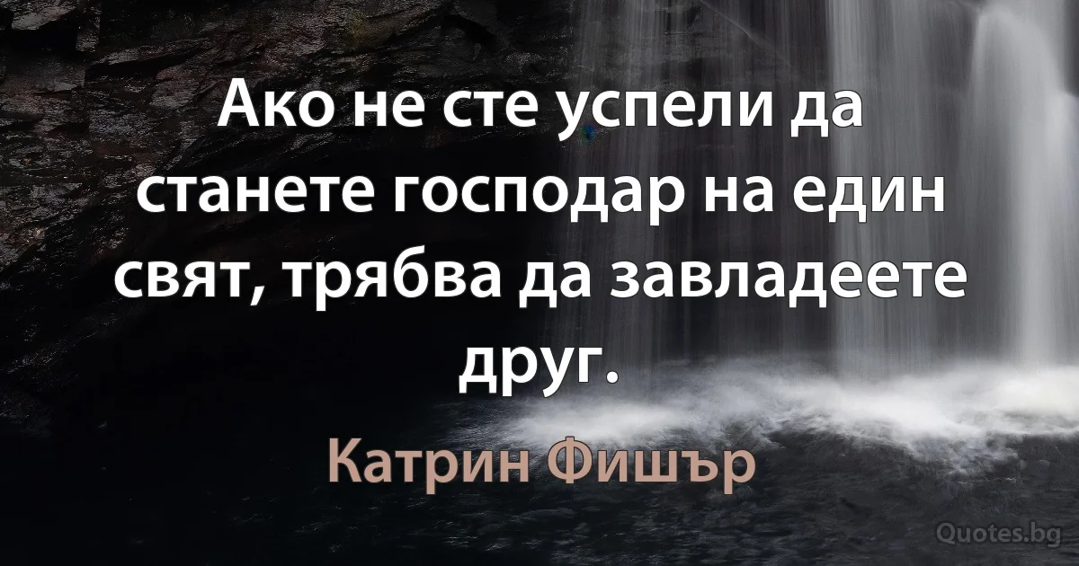 Ако не сте успели да станете господар на един свят, трябва да завладеете друг. (Катрин Фишър)